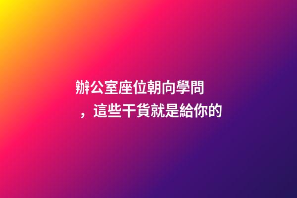 辦公室座位朝向學問，這些干貨就是給你的
